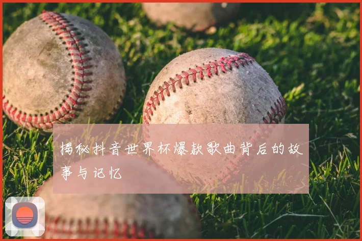揭秘抖音世界杯爆款歌曲背后的故事与记忆