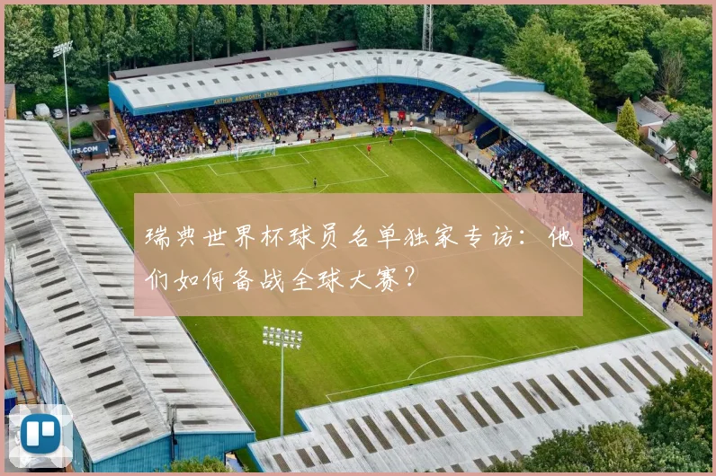 瑞典世界杯球员名单独家专访:他们如何备战全球大赛?