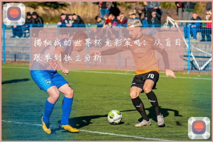 揭秘我的世界杯竞彩策略：从盲目跟单到独立分析