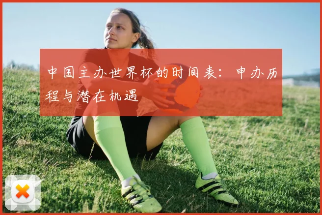 中国主办世界杯的时间表:申办历程与潜在机遇