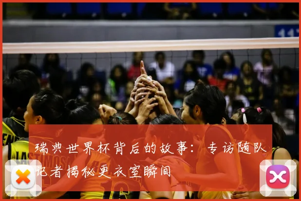 瑞典世界杯背后的故事:专访随队记者揭秘更衣室瞬间
