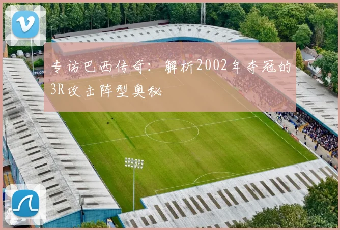 专访巴西传奇:解析2002年夺冠的3R攻击阵型奥秘