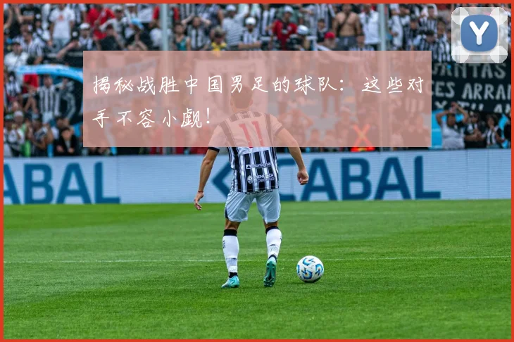 揭秘战胜中国男足的球队：这些对手不容小觑！