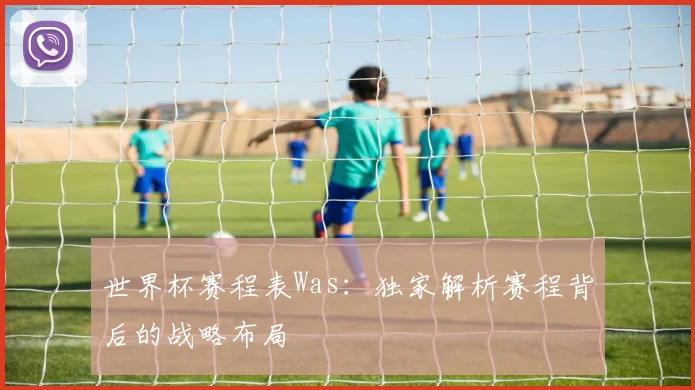 世界杯赛程表Was：独家解析赛程背后的战略布局