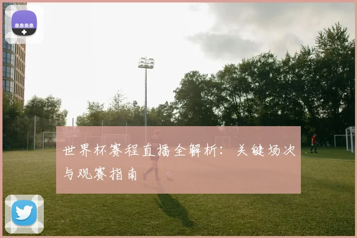 世界杯赛程直播全解析：关键场次与观赛指南