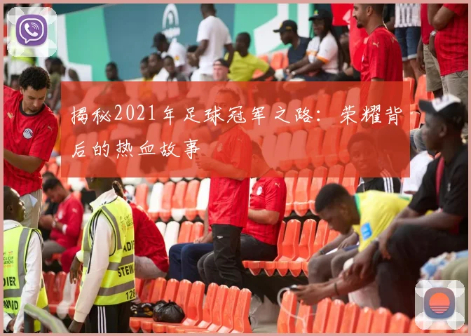 揭秘2021年足球冠军之路:荣耀背后的热血故事