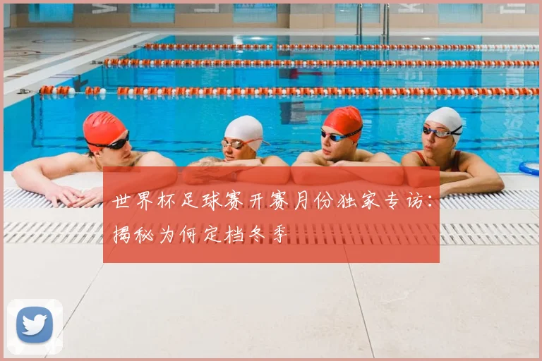 世界杯足球赛开赛月份独家专访:揭秘为何定档冬季
