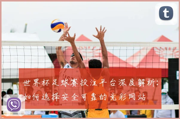 世界杯足球赛投注平台深度解析：如何选择安全可靠的竞彩网站