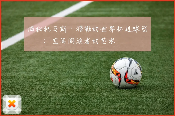 揭秘托马斯·穆勒的世界杯进球密码：空间阅读者的艺术