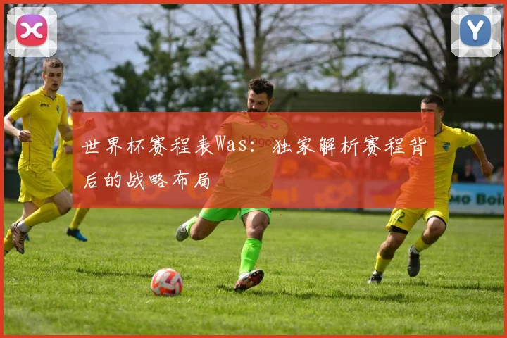 世界杯赛程表Was：独家解析赛程背后的战略布局