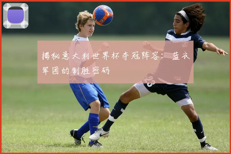 揭秘意大利世界杯夺冠阵容：蓝衣军团的制胜密码