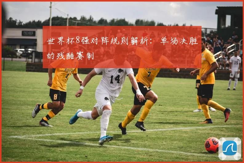 世界杯8强对阵规则解析:单场决胜的残酷赛制