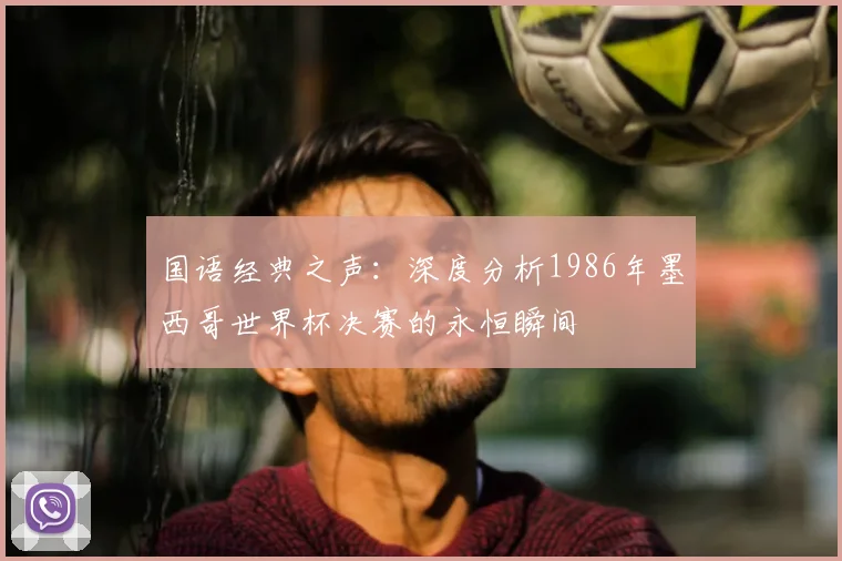 国语经典之声:深度分析1986年墨西哥世界杯决赛的永恒瞬间