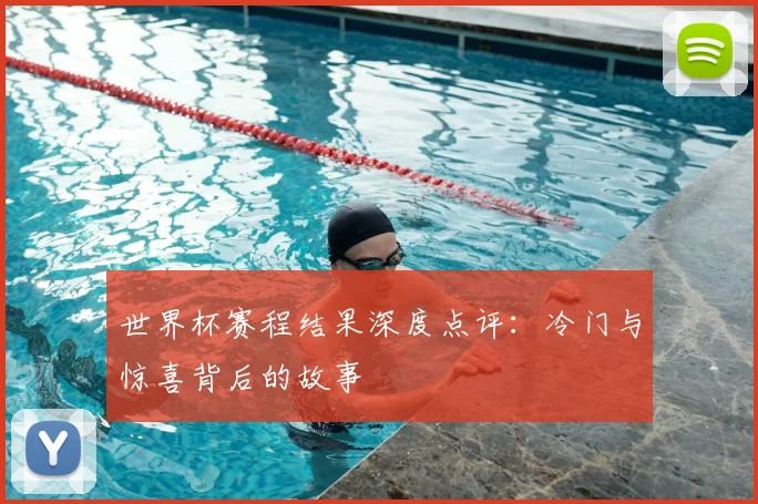 世界杯赛程结果深度点评：冷门与惊喜背后的故事