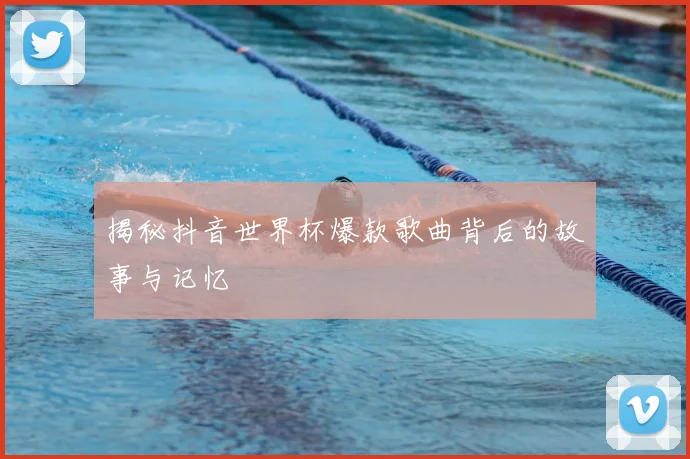 揭秘抖音世界杯爆款歌曲背后的故事与记忆