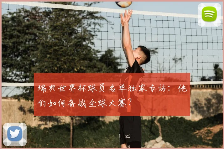 瑞典世界杯球员名单独家专访:他们如何备战全球大赛?