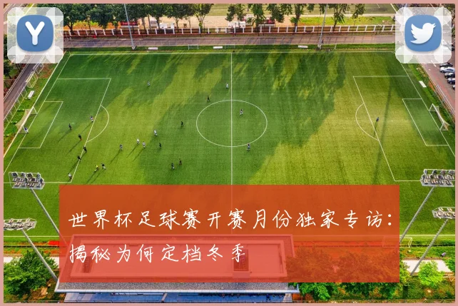 世界杯足球赛开赛月份独家专访:揭秘为何定档冬季