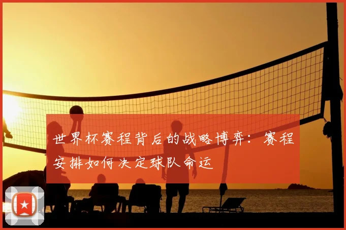 世界杯赛程背后的战略博弈：赛程安排如何决定球队命运