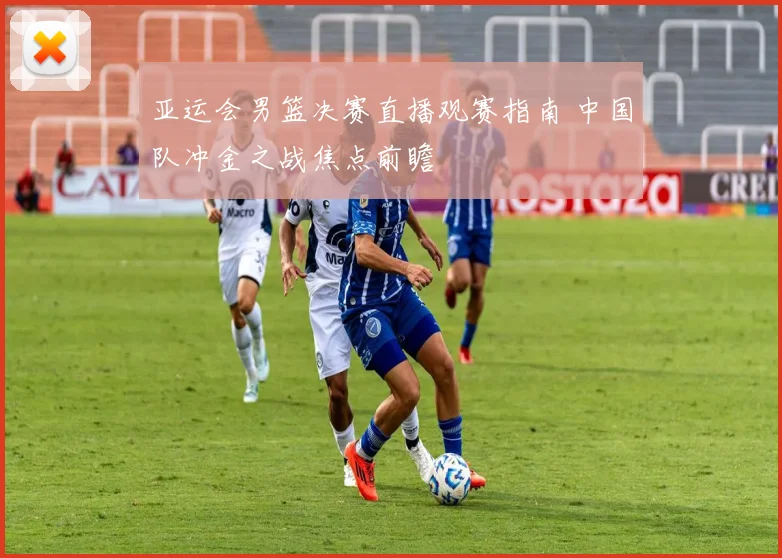 亚运会男篮决赛直播观赛指南 中国队冲金之战焦点前瞻