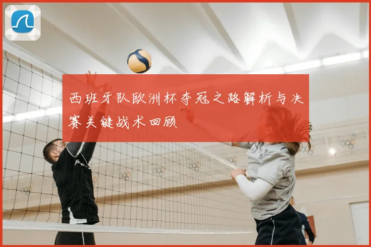 西班牙队欧洲杯夺冠之路解析与决赛关键战术回顾