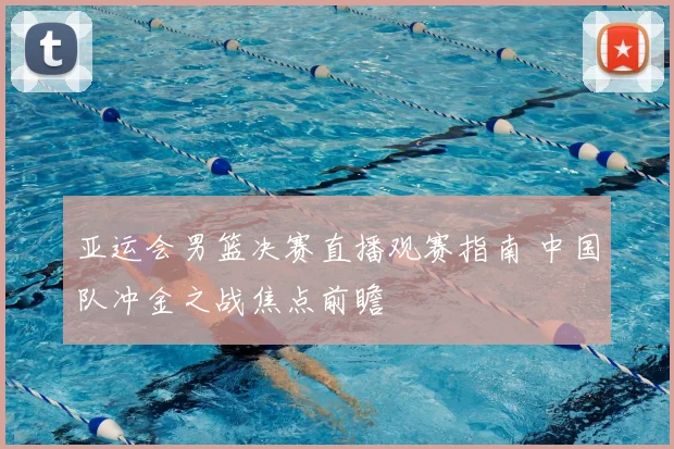 亚运会男篮决赛直播观赛指南 中国队冲金之战焦点前瞻