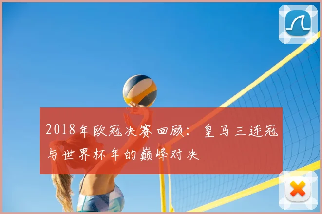 2018年欧冠决赛回顾：皇马三连冠与世界杯年的巅峰对决