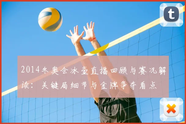 2014冬奥会冰壶直播回顾与赛况解读：关键局细节与金牌争夺看点