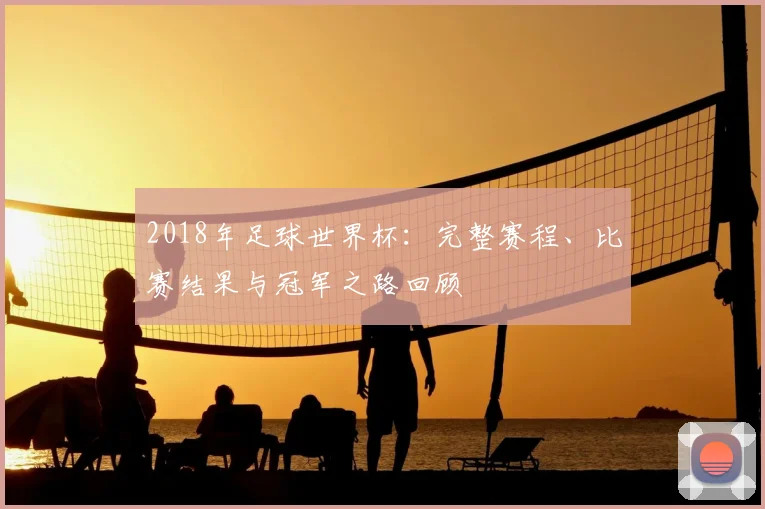 2018年足球世界杯：完整赛程、比赛结果与冠军之路回顾