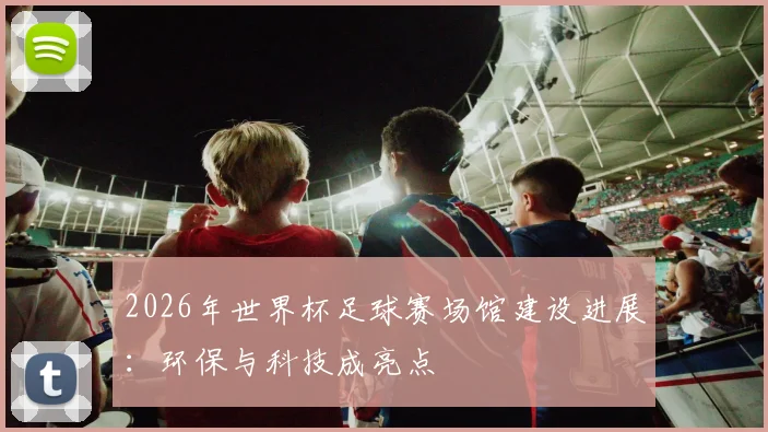 2026年世界杯足球赛场馆建设进展:环保与科技成亮点