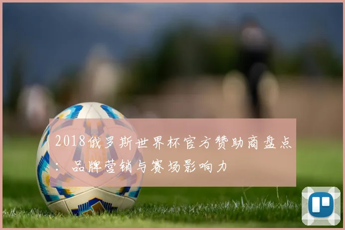 2018俄罗斯世界杯官方赞助商盘点：品牌营销与赛场影响力