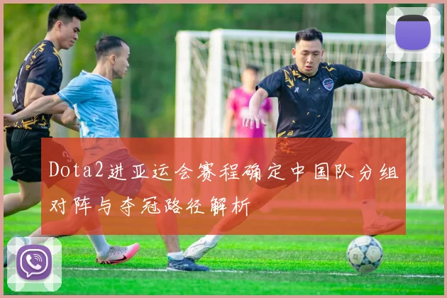 Dota2进亚运会赛程确定中国队分组对阵与夺冠路径解析