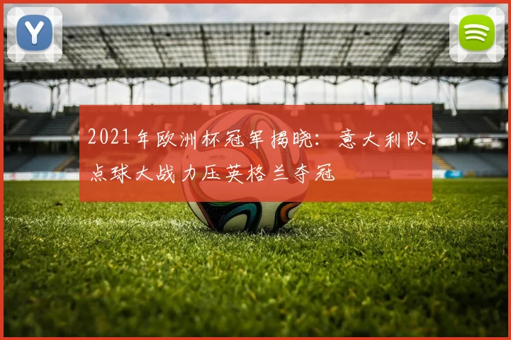 2021年欧洲杯冠军揭晓:意大利队点球大战力压英格兰夺冠