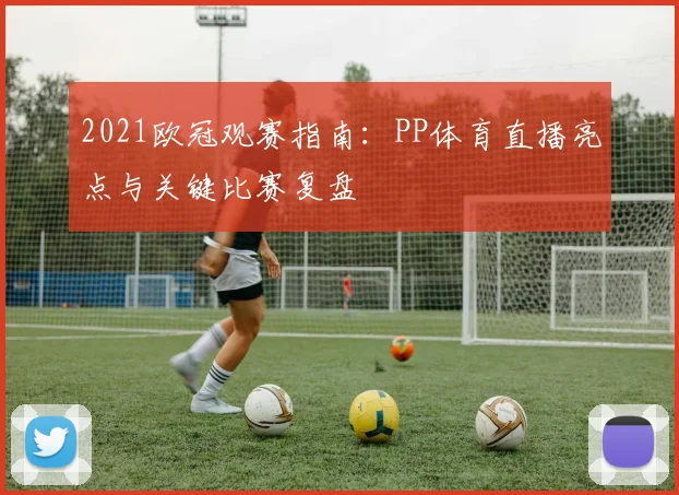 2021欧冠观赛指南：PP体育直播亮点与关键比赛复盘