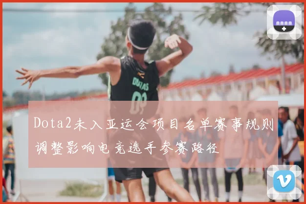 Dota2未入亚运会项目名单赛事规则调整影响电竞选手参赛路径