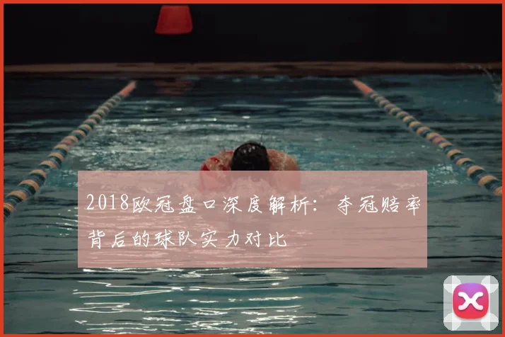 2018欧冠盘口深度解析：夺冠赔率背后的球队实力对比