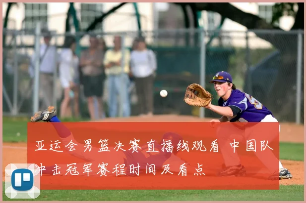 亚运会男篮决赛直播线观看 中国队冲击冠军赛程时间及看点