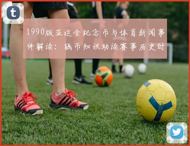 1990版亚运会纪念币与体育新闻事件解读：钱币知识助读赛事历史时间线