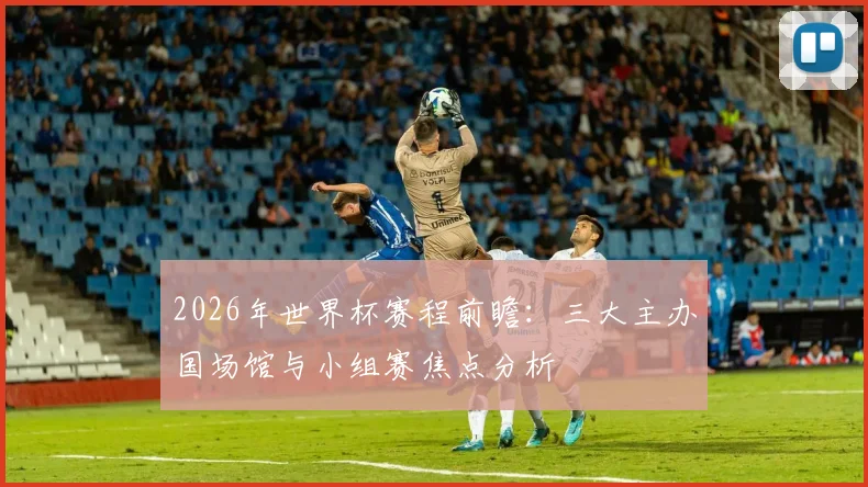 2026年世界杯赛程前瞻：三大主办国场馆与小组赛焦点分析