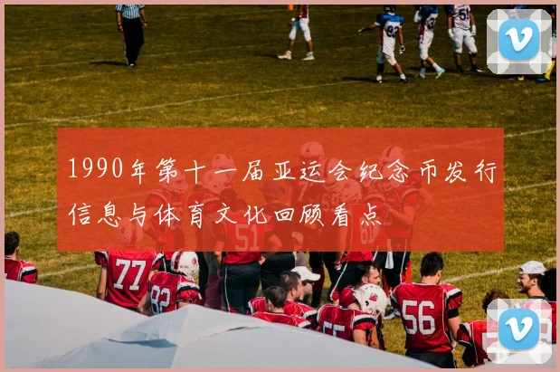 1990年第十一届亚运会纪念币发行信息与体育文化回顾看点