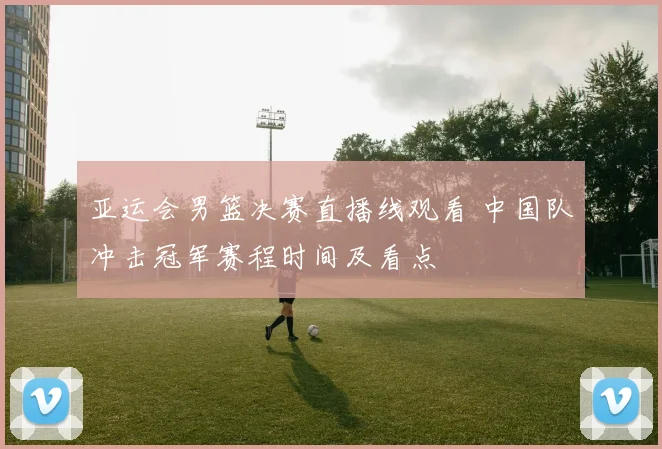 亚运会男篮决赛直播线观看 中国队冲击冠军赛程时间及看点