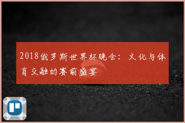 2018俄罗斯世界杯晚会：文化与体育交融的赛前盛宴