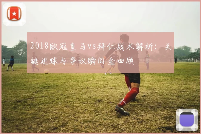 2018欧冠皇马vs拜仁战术解析：关键进球与争议瞬间全回顾