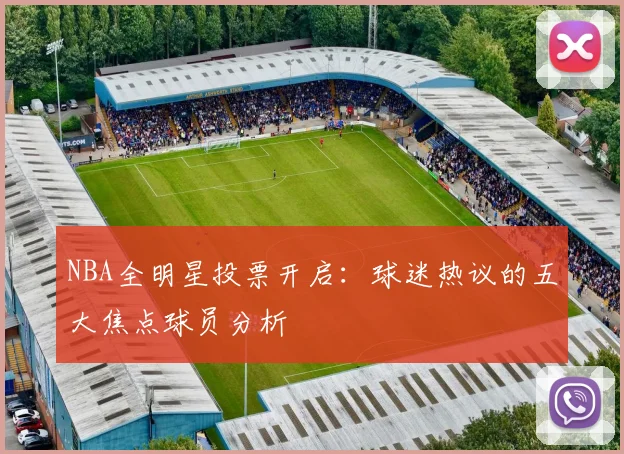 NBA全明星投票开启:球迷热议的五大焦点球员分析