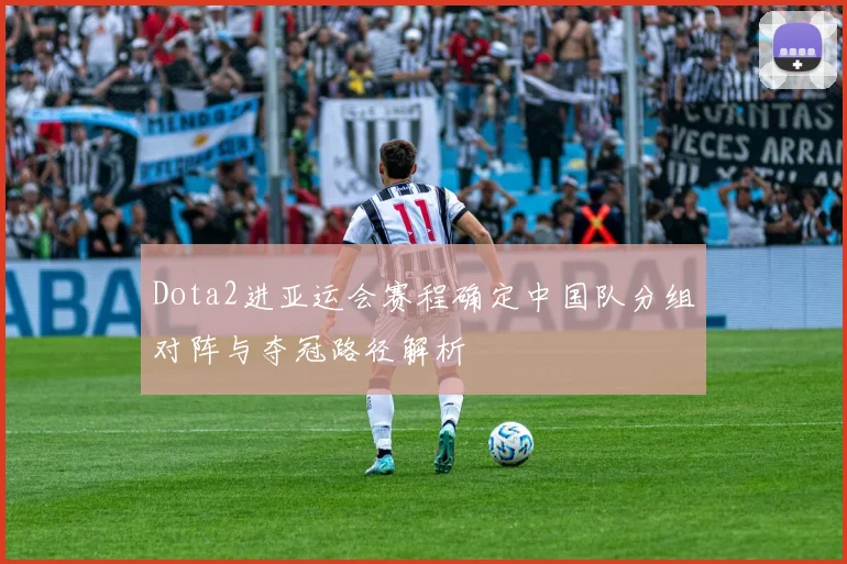 Dota2进亚运会赛程确定中国队分组对阵与夺冠路径解析